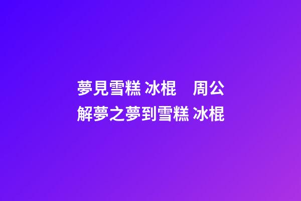 夢見雪糕 冰棍　周公解夢之夢到雪糕 冰棍
